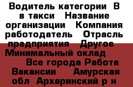 Водитель категории "В"в такси › Название организации ­ Компания-работодатель › Отрасль предприятия ­ Другое › Минимальный оклад ­ 40 000 - Все города Работа » Вакансии   . Амурская обл.,Архаринский р-н